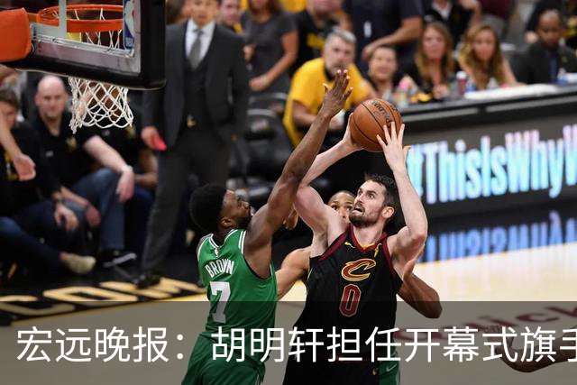 宏远晚报：胡明轩担任开幕式旗手，崔永熙状态回暖，萨姆纳暗示续约！