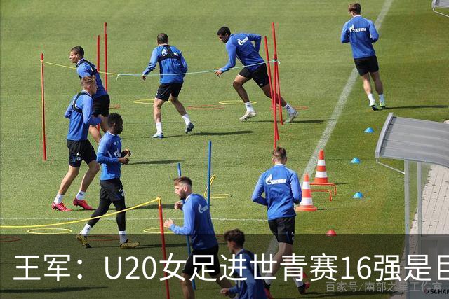 王军：U20女足进世青赛16强是巨大进步，若备战周期更长会更好